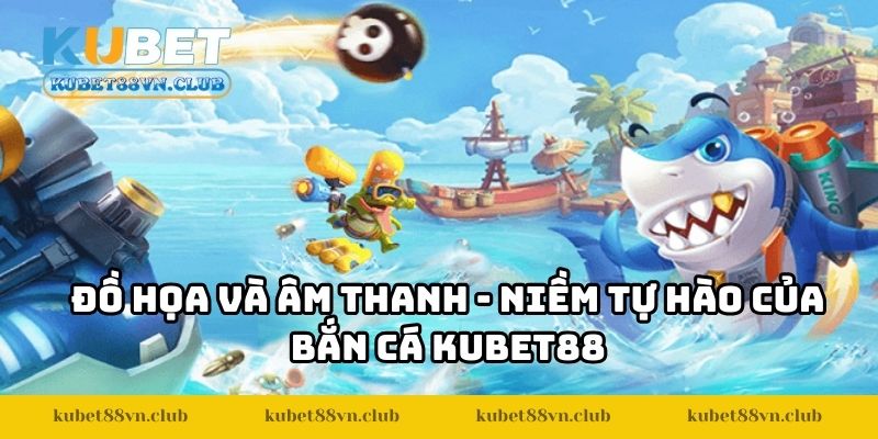 Đồ họa và âm thanh - Niềm tự hào của bắn cá KUBET88