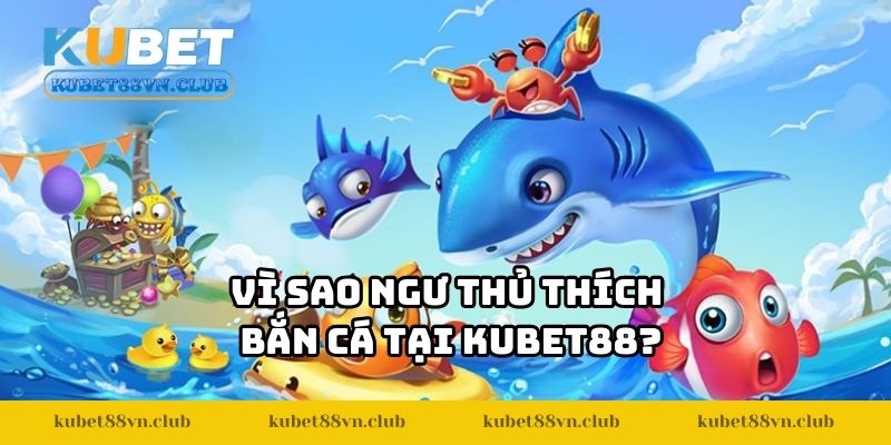 Vì sao ngư thủ thích bắn cá tại KUBET88?