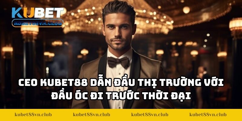 CEO KUBET88 dẫn đầu thị trường với đầu óc đi trước thời đại