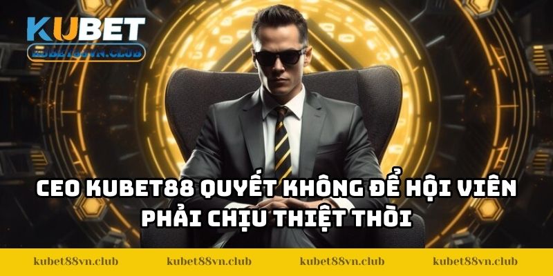 CEO KUBET88 quyết không để hội viên phải chịu thiệt thòi