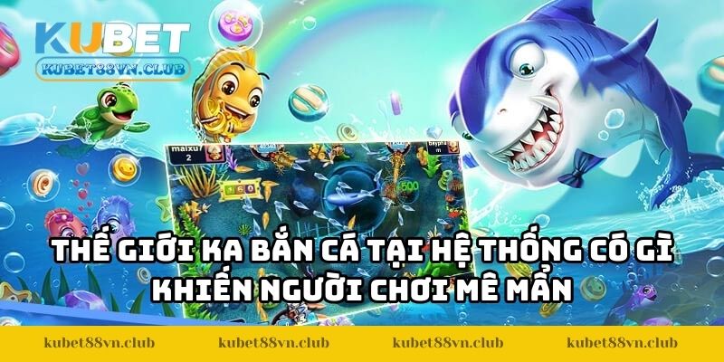 Thế giới KA bắn cá tại hệ thống có gì khiến người chơi mê mẩn ngay từ lần đầu?
