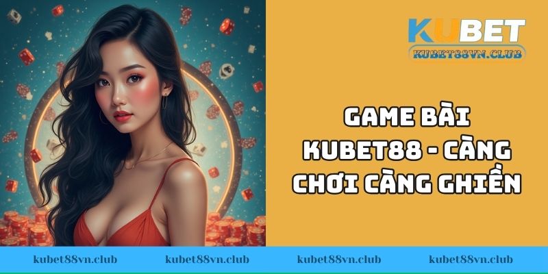 Game bài KUBET88 - Càng chơi càng ghiền