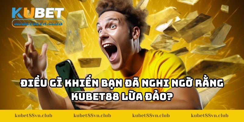 Điều gì khiến bạn đã nghi ngờ rằng KUBET88 lừa đảo?