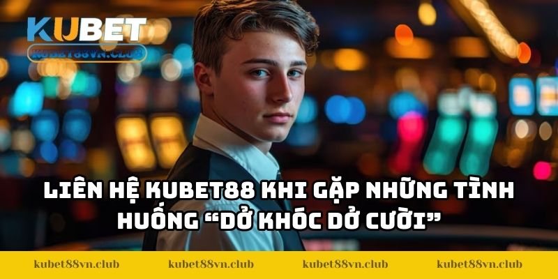 Liên hệ KUBET88 khi gặp những tình huống “dở khóc dở cười”