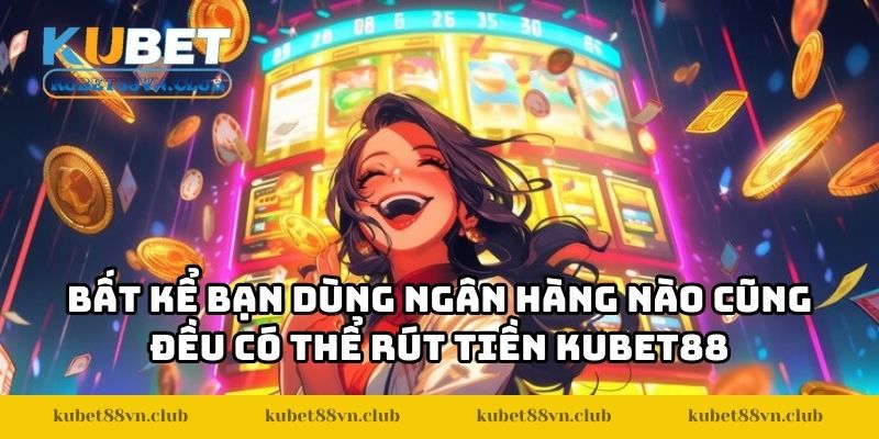 Bất kể bạn dùng ngân hàng nào cũng đều có thể rút tiền KUBET88