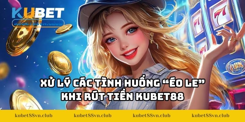 Xử lý các tình huống “éo le” khi rút tiền KUBET88