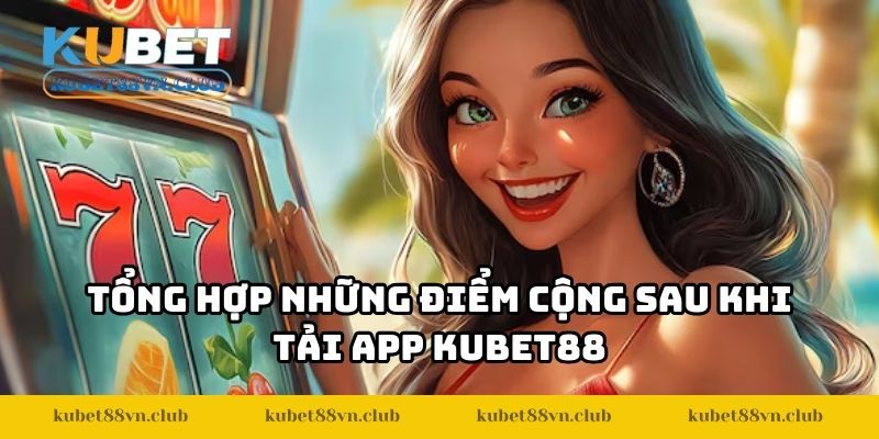 Tổng hợp những điểm cộng sau khi tải app KUBET88